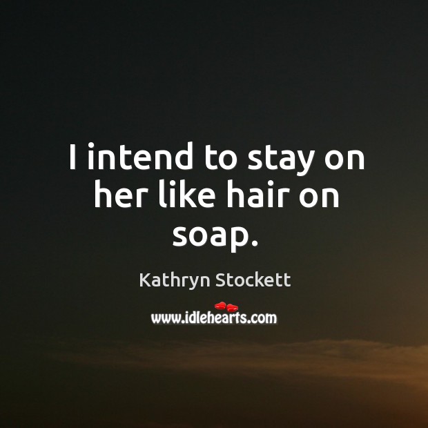 I intend to stay on her like hair on soap. Image