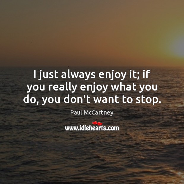 I just always enjoy it; if you really enjoy what you do, you don’t want to stop. Image