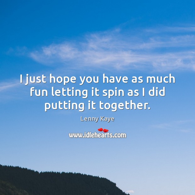 I just hope you have as much fun letting it spin as I did putting it together. Lenny Kaye Picture Quote