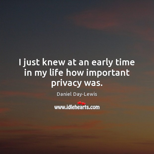 I just knew at an early time in my life how important privacy was. Daniel Day-Lewis Picture Quote