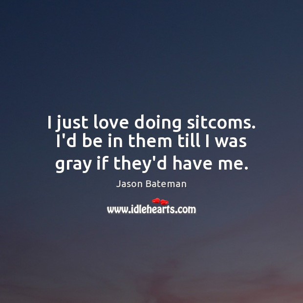 I just love doing sitcoms. I’d be in them till I was gray if they’d have me. Jason Bateman Picture Quote