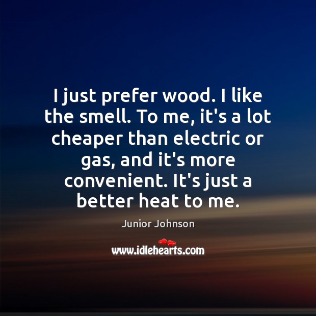 I just prefer wood. I like the smell. To me, it’s a Picture Quotes Image