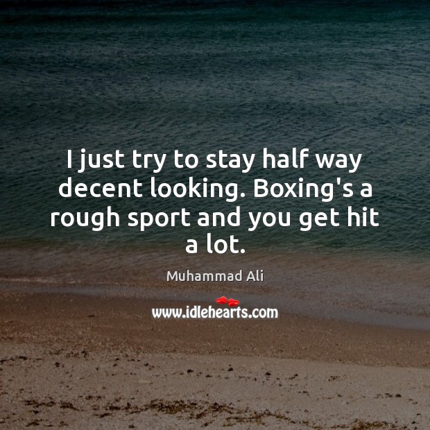 I just try to stay half way decent looking. Boxing’s a rough sport and you get hit a lot. Muhammad Ali Picture Quote