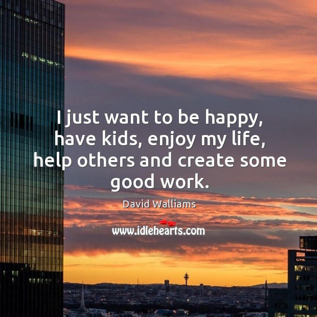 I just want to be happy, have kids, enjoy my life, help others and create some good work. David Walliams Picture Quote