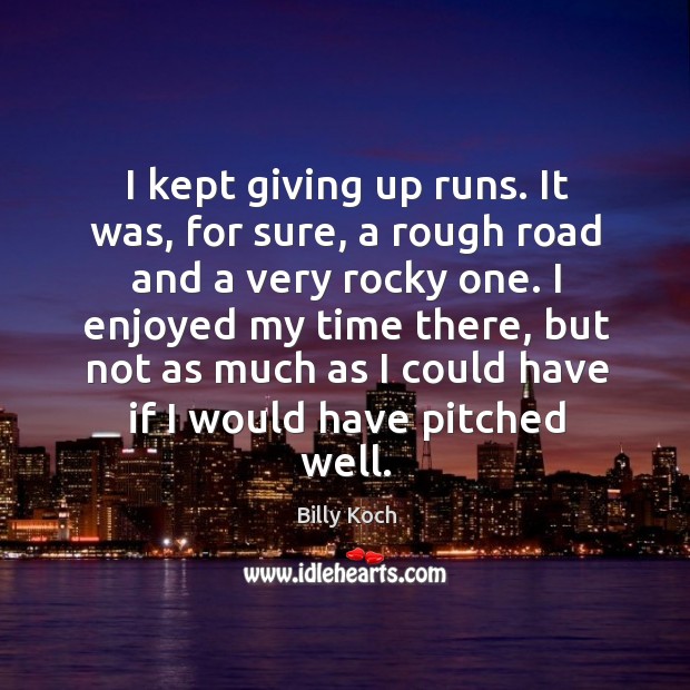 I kept giving up runs. It was, for sure, a rough road and a very rocky one. Billy Koch Picture Quote