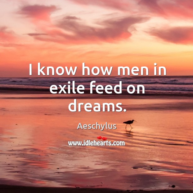 I know how men in exile feed on dreams. Aeschylus Picture Quote