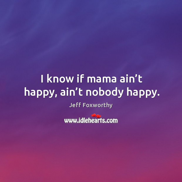 I know if mama ain’t happy, ain’t nobody happy. Image