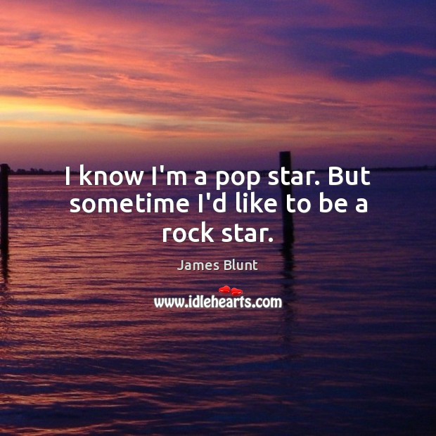 I know I’m a pop star. But sometime I’d like to be a rock star. Picture Quotes Image