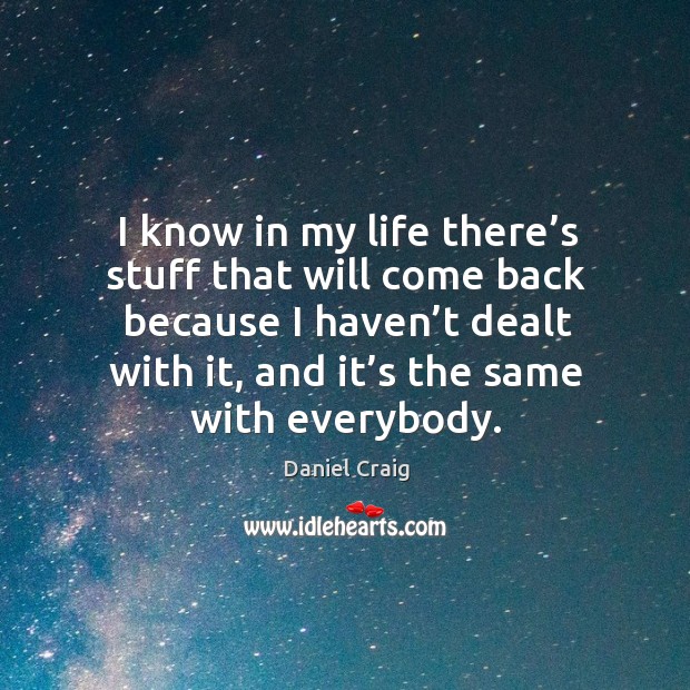 I know in my life there’s stuff that will come back because I haven’t dealt with it, and it’s the same with everybody. Daniel Craig Picture Quote