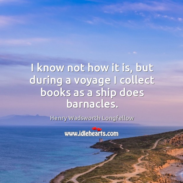 I know not how it is, but during a voyage I collect books as a ship does barnacles. Image