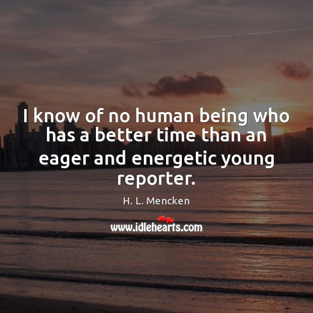 I know of no human being who has a better time than an eager and energetic young reporter. H. L. Mencken Picture Quote