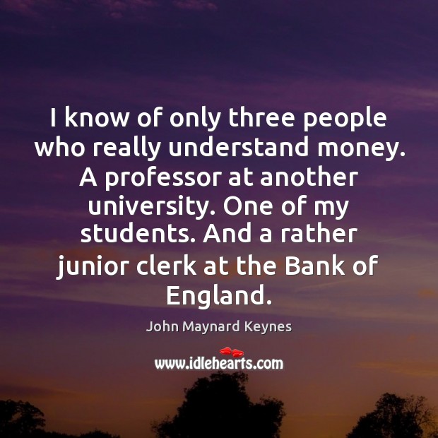 I know of only three people who really understand money. A professor John Maynard Keynes Picture Quote