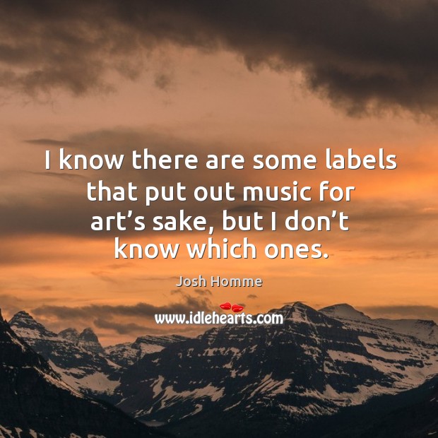 I know there are some labels that put out music for art’s sake, but I don’t know which ones. Josh Homme Picture Quote