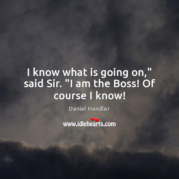 I know what is going on,” said Sir. “I am the Boss! Of course I know! Daniel Handler Picture Quote