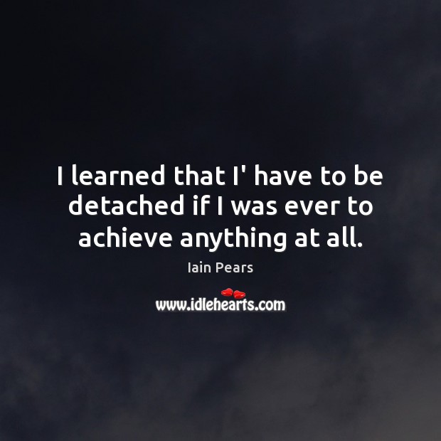 I learned that I’ have to be detached if I was ever to achieve anything at all. Image