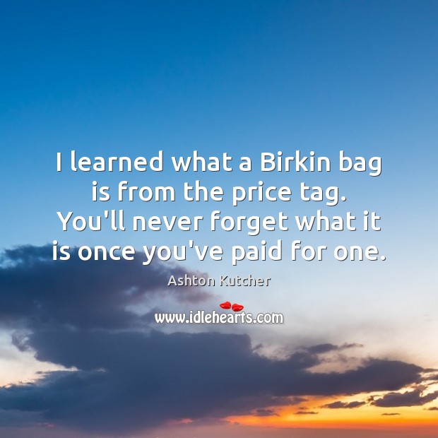 Ashton Kutcher Quote: “I learned what a Birkin bag is from the price tag.  You'll