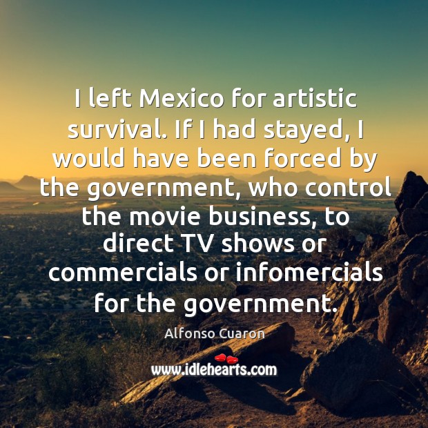 I left Mexico for artistic survival. If I had stayed, I would Alfonso Cuaron Picture Quote