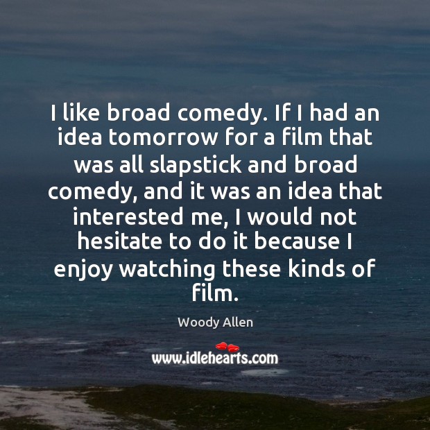 I like broad comedy. If I had an idea tomorrow for a Woody Allen Picture Quote