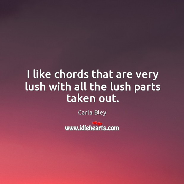 I like chords that are very lush with all the lush parts taken out. Carla Bley Picture Quote