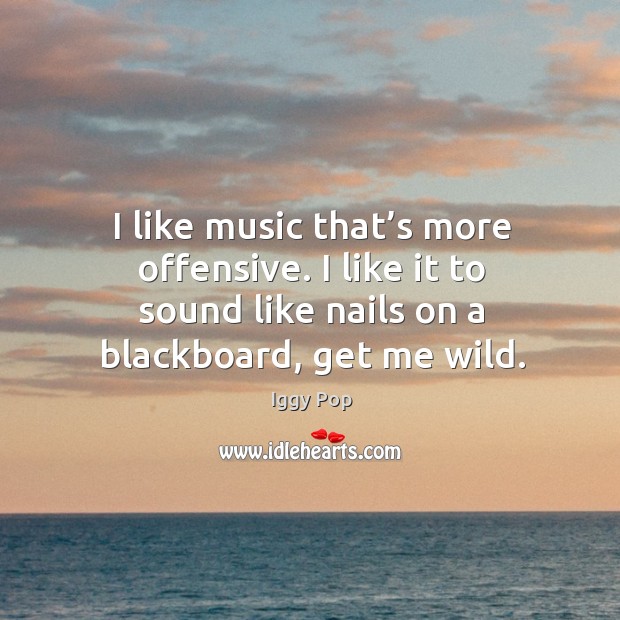 I like music that’s more offensive. I like it to sound like nails on a blackboard, get me wild. Offensive Quotes Image