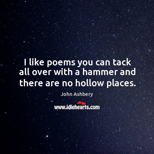 I like poems you can tack all over with a hammer and there are no hollow places. John Ashbery Picture Quote