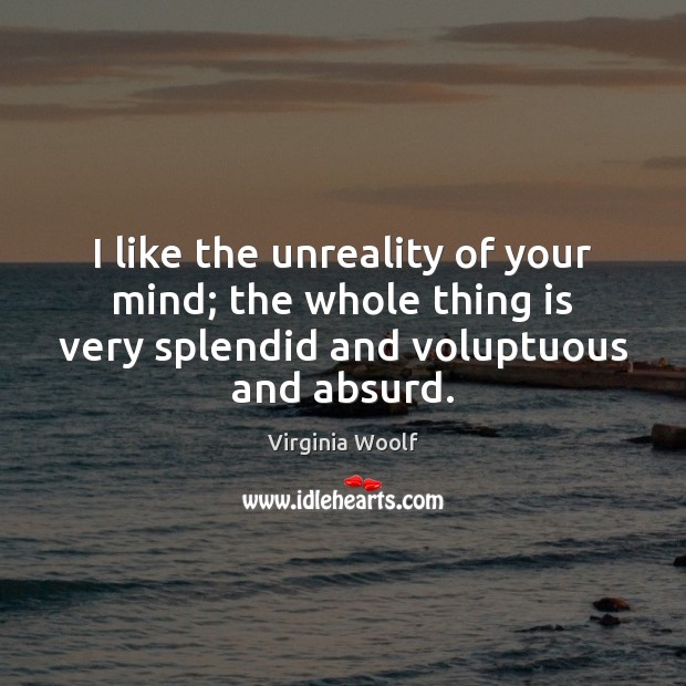 I like the unreality of your mind; the whole thing is very Virginia Woolf Picture Quote