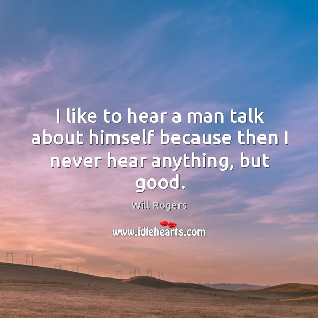 I like to hear a man talk about himself because then I never hear anything, but good. Will Rogers Picture Quote