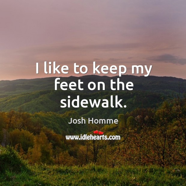 I like to keep my feet on the sidewalk. Josh Homme Picture Quote