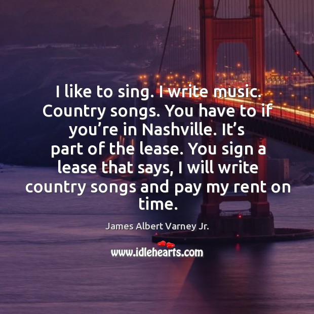 I like to sing. I write music. Country songs. You have to if you’re in nashville. It’s part of the lease. Image