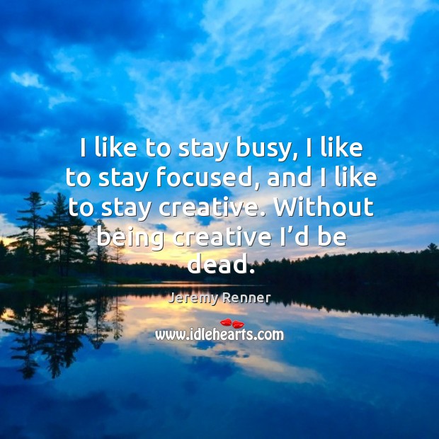 I like to stay busy, I like to stay focused, and I like to stay creative. Without being creative I’d be dead. Image