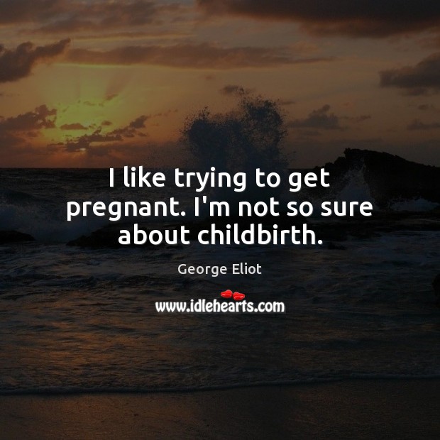 I like trying to get pregnant. I’m not so sure about childbirth. George Eliot Picture Quote