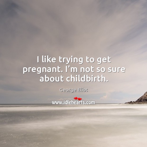 I like trying to get pregnant. I’m not so sure about childbirth. George Eliot Picture Quote