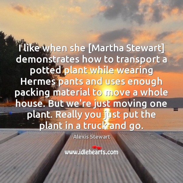 I like when she [Martha Stewart] demonstrates how to transport a potted Alexis Stewart Picture Quote