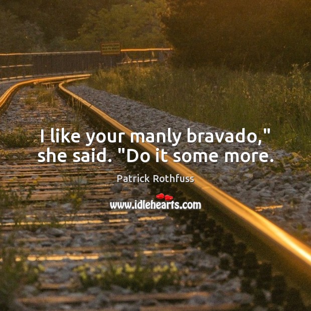 I like your manly bravado,” she said. “Do it some more. Patrick Rothfuss Picture Quote