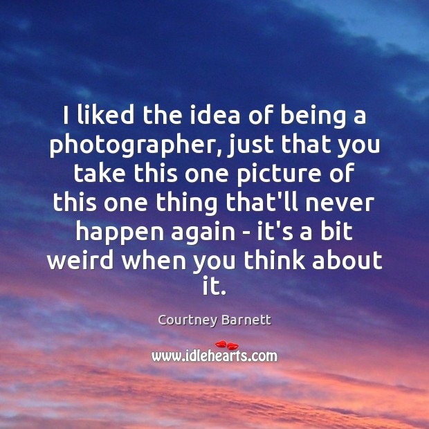 I liked the idea of being a photographer, just that you take Courtney Barnett Picture Quote