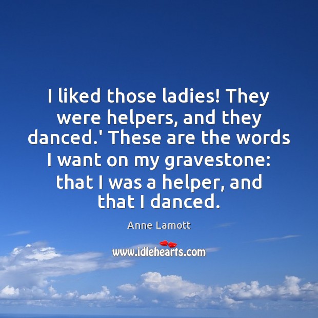 I liked those ladies! They were helpers, and they danced.’ These Anne Lamott Picture Quote