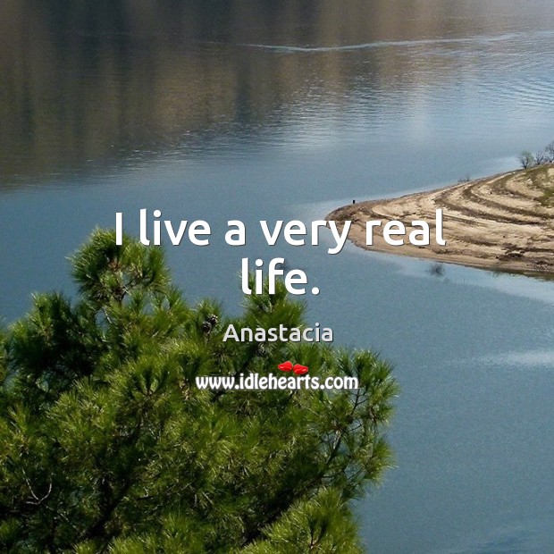 I live a very real life. Real Life Quotes Image