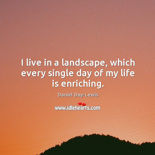 I live in a landscape, which every single day of my life is enriching. Daniel Day-Lewis Picture Quote