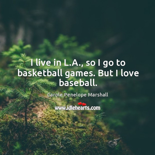 I live in l.a., so I go to basketball games. But I love baseball. Carole Penelope Marshall Picture Quote