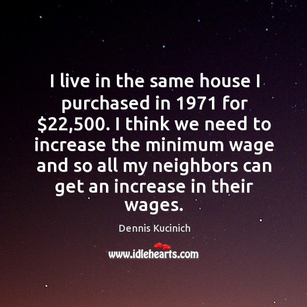 I live in the same house I purchased in 1971 for $22,500. I think Dennis Kucinich Picture Quote