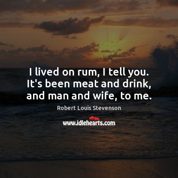 I lived on rum, I tell you. It’s been meat and drink, and man and wife, to me. Robert Louis Stevenson Picture Quote