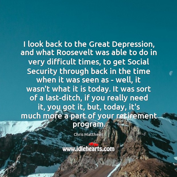 I look back to the Great Depression, and what Roosevelt was able to do in very difficult times Image