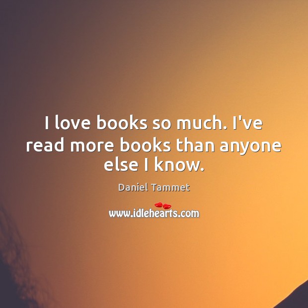 I love books so much. I’ve read more books than anyone else I know. Daniel Tammet Picture Quote