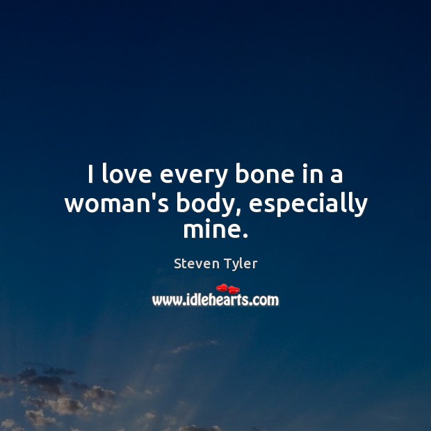 I love every bone in a woman's body, especially mine. - IdleHearts