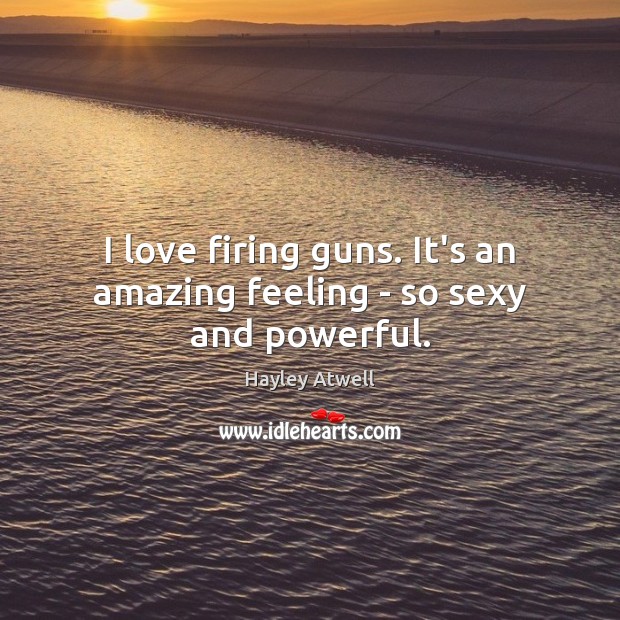 I love firing guns. It’s an amazing feeling – so sexy and powerful. Image