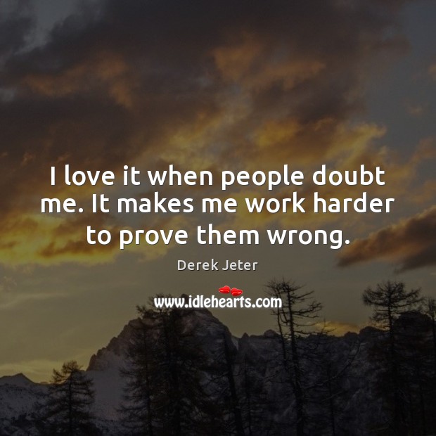 Derek Jeter - I love it when people doubt me. It makes me