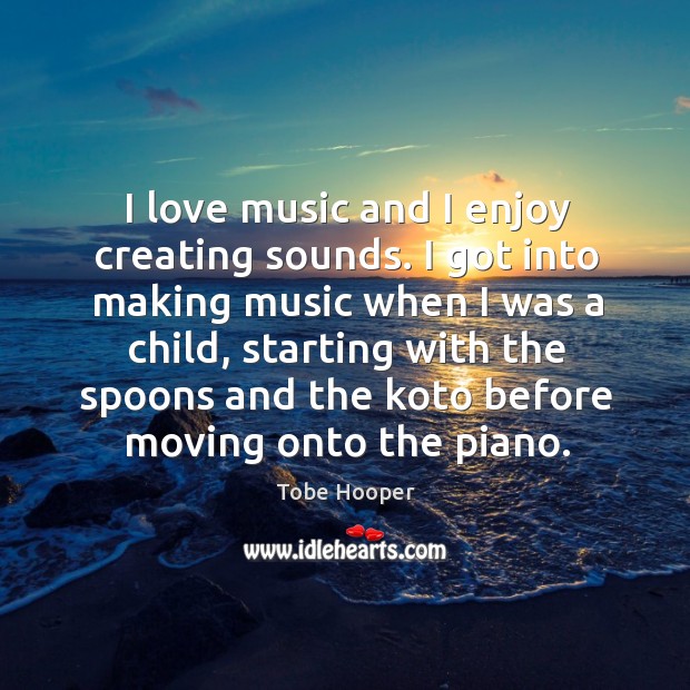 I love music and I enjoy creating sounds. I got into making music when I was a child, starting with the spoons and Music Quotes Image