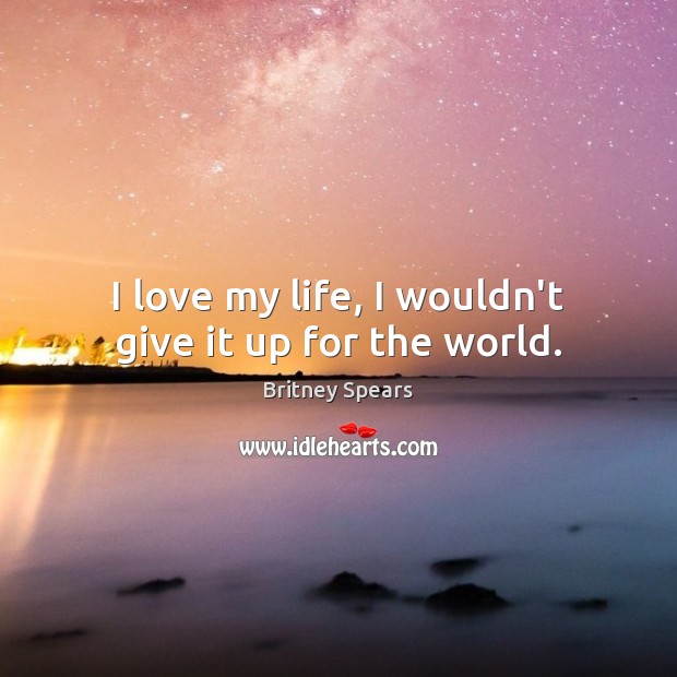 I love my life, I wouldn’t give it up for the world. Picture Quotes Image