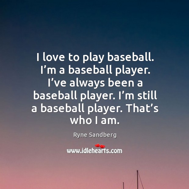 I love to play baseball. I’m a baseball player. I’ve always been a baseball player. Ryne Sandberg Picture Quote