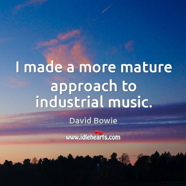 I made a more mature approach to industrial music. David Bowie Picture Quote